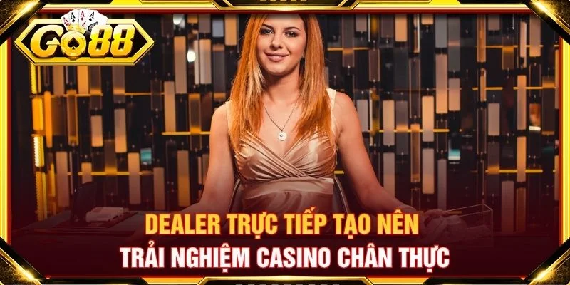 Dealer trực tiếp tạo nên trải nghiệm casino chân thực